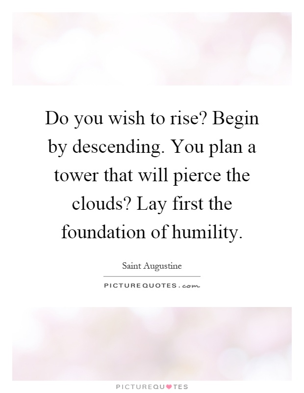 Do you wish to rise? Begin by descending. You plan a tower that will pierce the clouds? Lay first the foundation of humility Picture Quote #1