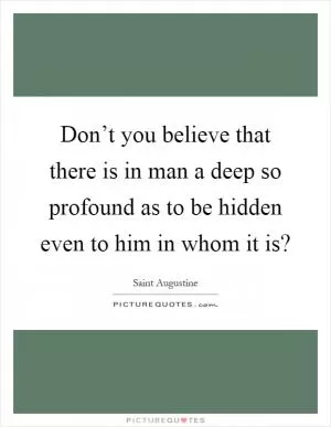 Don’t you believe that there is in man a deep so profound as to be hidden even to him in whom it is? Picture Quote #1