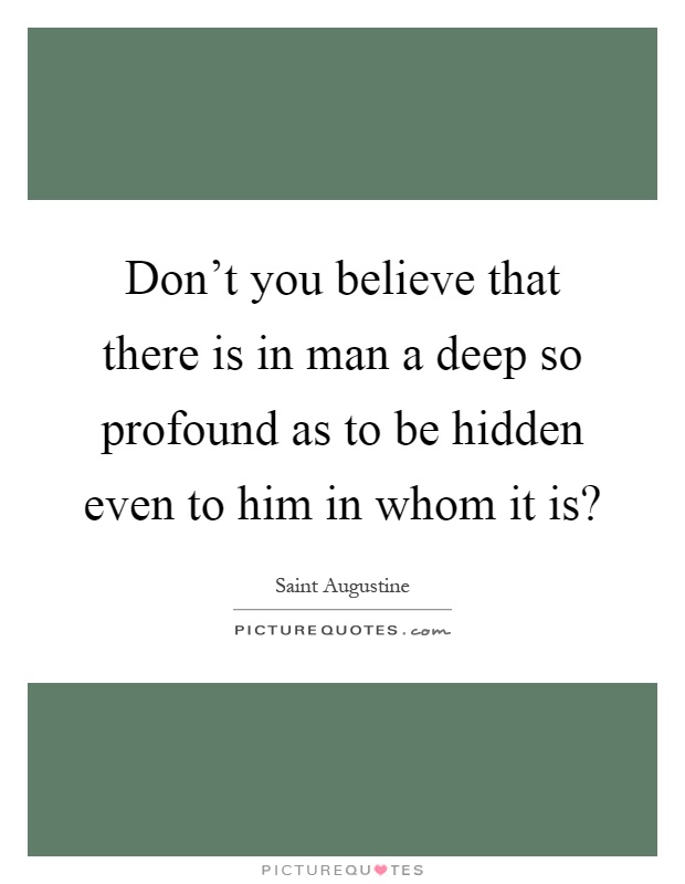 Don't you believe that there is in man a deep so profound as to be hidden even to him in whom it is? Picture Quote #1