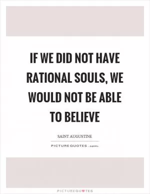 If we did not have rational souls, we would not be able to believe Picture Quote #1