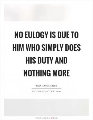 No eulogy is due to him who simply does his duty and nothing more Picture Quote #1