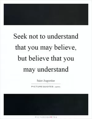 Seek not to understand that you may believe, but believe that you may understand Picture Quote #1