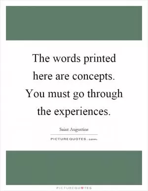 The words printed here are concepts. You must go through the experiences Picture Quote #1