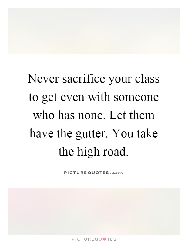 Never sacrifice your class to get even with someone who has none. Let them have the gutter. You take the high road Picture Quote #1