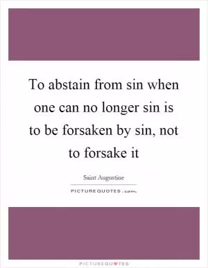 To abstain from sin when one can no longer sin is to be forsaken by sin, not to forsake it Picture Quote #1
