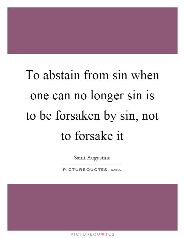 To abstain from sin when one can no longer sin is to be forsaken by sin, not to forsake it Picture Quote #1