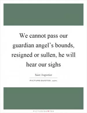 We cannot pass our guardian angel’s bounds, resigned or sullen, he will hear our sighs Picture Quote #1
