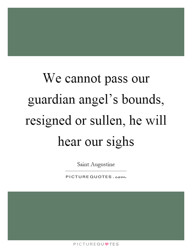 We cannot pass our guardian angel's bounds, resigned or sullen, he will hear our sighs Picture Quote #1