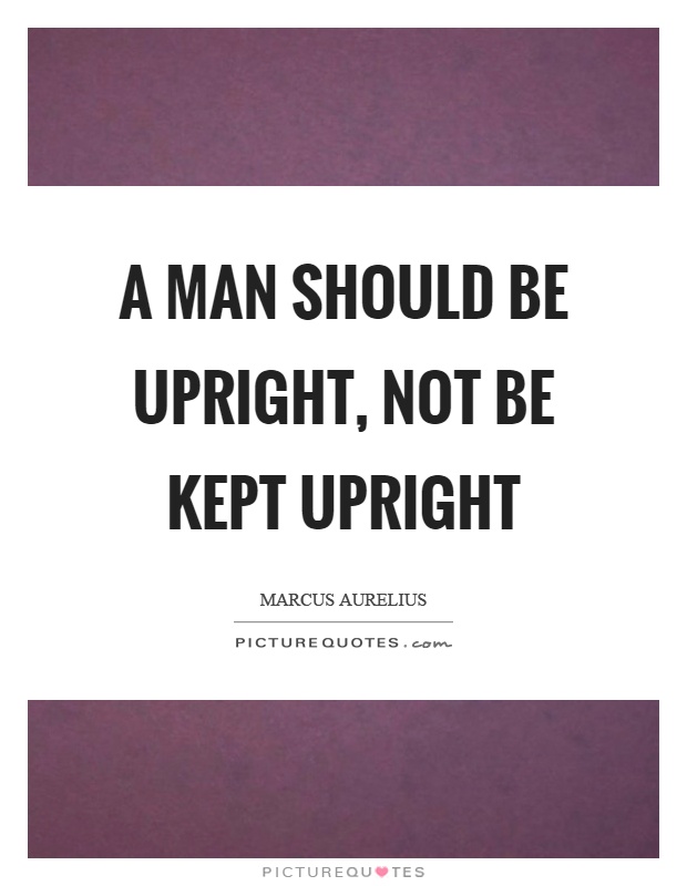 A man should be upright, not be kept upright Picture Quote #1
