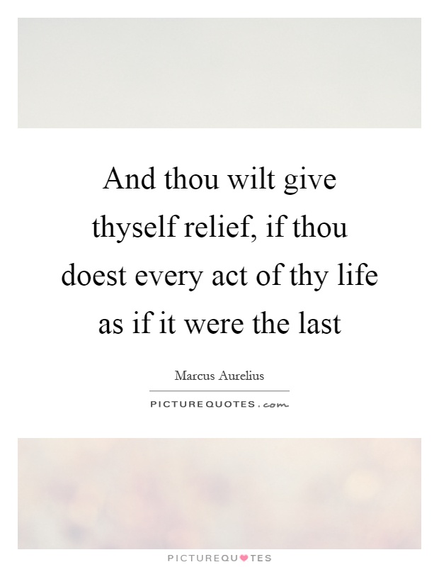 And thou wilt give thyself relief, if thou doest every act of thy life as if it were the last Picture Quote #1