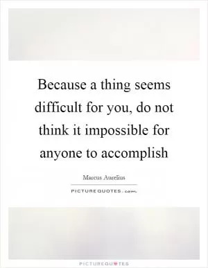 Because a thing seems difficult for you, do not think it impossible for anyone to accomplish Picture Quote #1