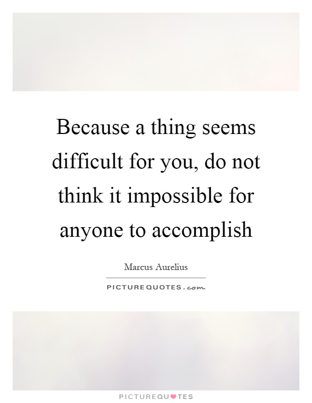 Because a thing seems difficult for you, do not think it impossible for anyone to accomplish Picture Quote #1