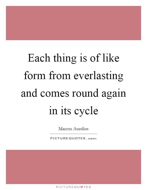 Each thing is of like form from everlasting and comes round again in its cycle Picture Quote #1