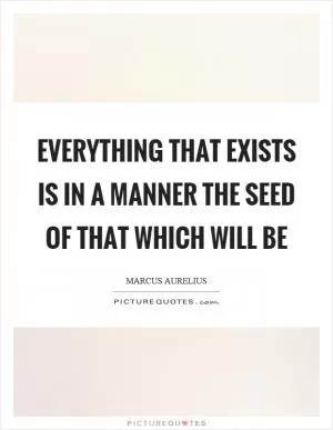 Everything that exists is in a manner the seed of that which will be Picture Quote #1