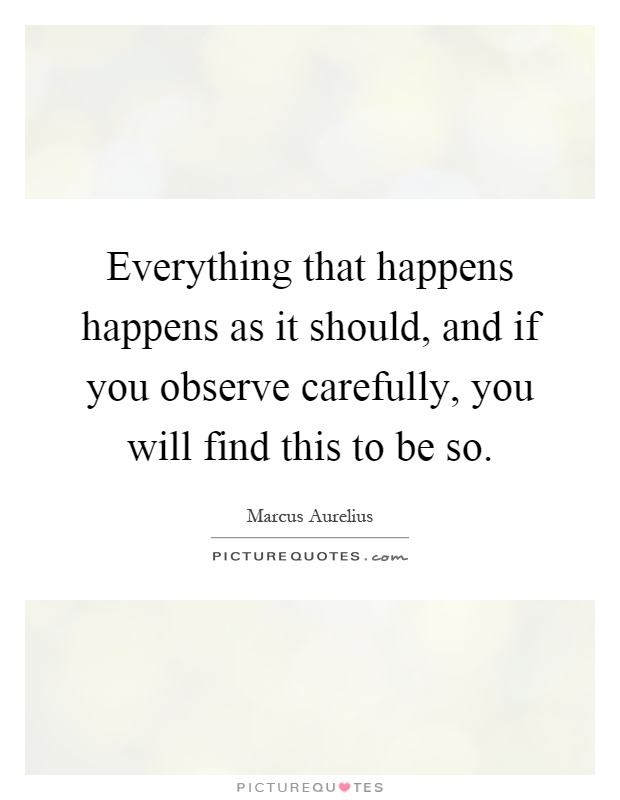 Everything that happens happens as it should, and if you observe carefully, you will find this to be so Picture Quote #1