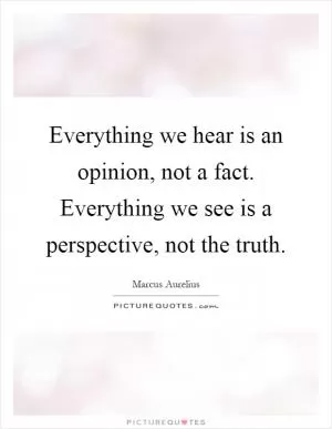 Everything we hear is an opinion, not a fact. Everything we see is a perspective, not the truth Picture Quote #1
