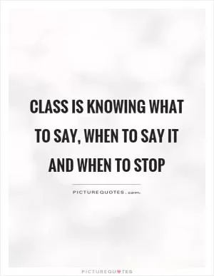 Class is knowing what to say, when to say it and when to stop Picture Quote #1