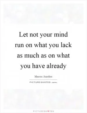 Let not your mind run on what you lack as much as on what you have already Picture Quote #1