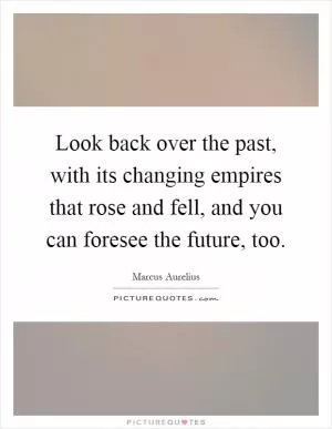 Look back over the past, with its changing empires that rose and fell, and you can foresee the future, too Picture Quote #1