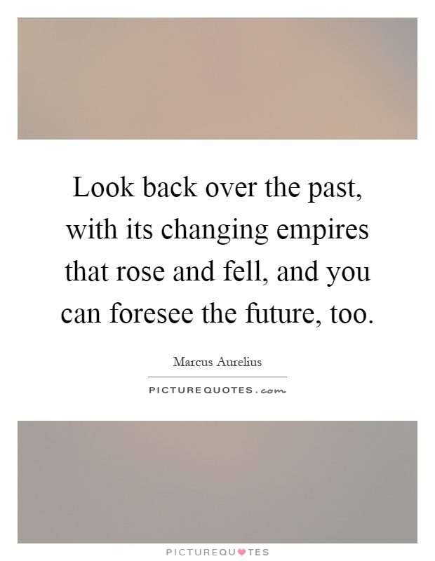 Look back over the past, with its changing empires that rose and fell, and you can foresee the future, too Picture Quote #1