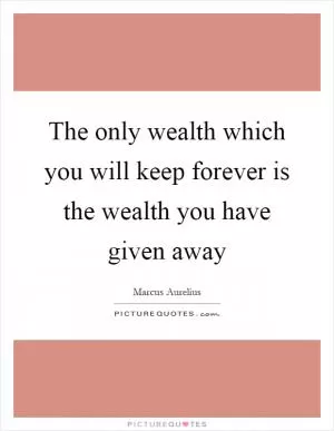 The only wealth which you will keep forever is the wealth you have given away Picture Quote #1