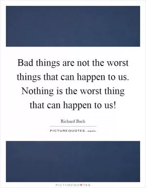 Bad things are not the worst things that can happen to us. Nothing is the worst thing that can happen to us! Picture Quote #1