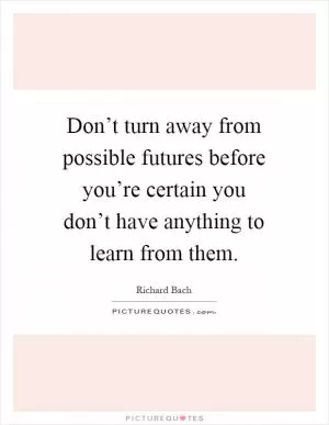 Don’t turn away from possible futures before you’re certain you don’t have anything to learn from them Picture Quote #1