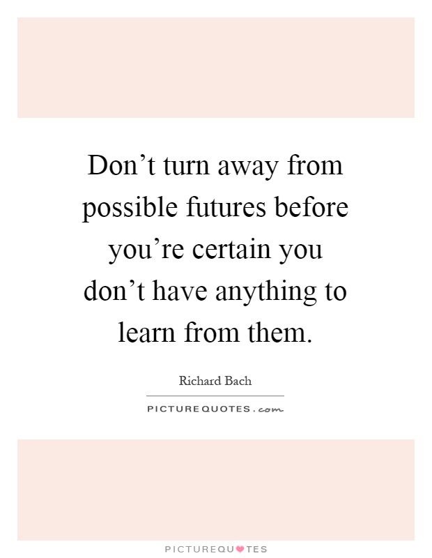 Don't turn away from possible futures before you're certain you don't have anything to learn from them Picture Quote #1