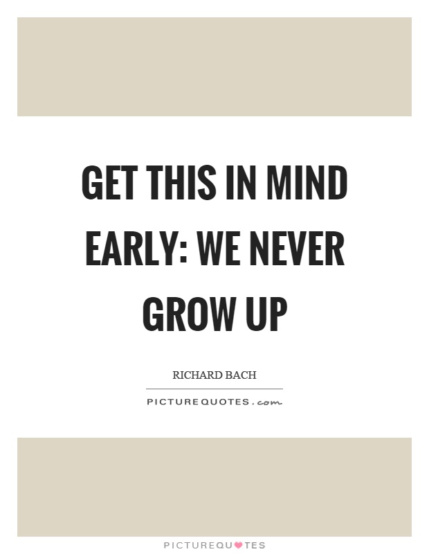 Get this in mind early: We never grow up Picture Quote #1