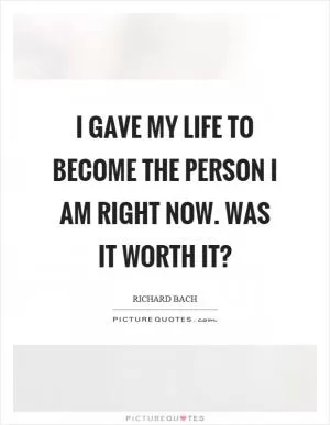 I gave my life to become the person I am right now. Was it worth it? Picture Quote #1