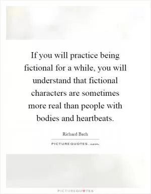 If you will practice being fictional for a while, you will understand that fictional characters are sometimes more real than people with bodies and heartbeats Picture Quote #1