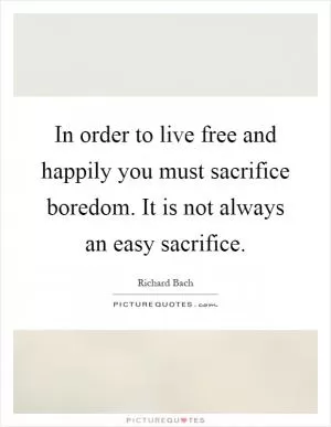 In order to live free and happily you must sacrifice boredom. It is not always an easy sacrifice Picture Quote #1