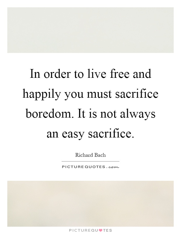 In order to live free and happily you must sacrifice boredom. It is not always an easy sacrifice Picture Quote #1