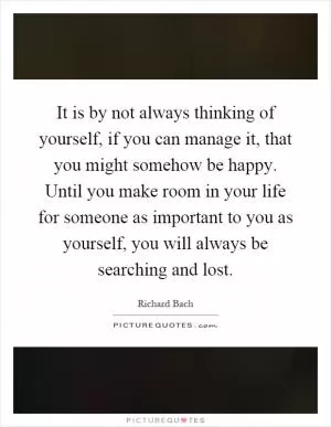 It is by not always thinking of yourself, if you can manage it, that you might somehow be happy. Until you make room in your life for someone as important to you as yourself, you will always be searching and lost Picture Quote #1