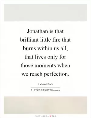 Jonathan is that brilliant little fire that burns within us all, that lives only for those moments when we reach perfection Picture Quote #1