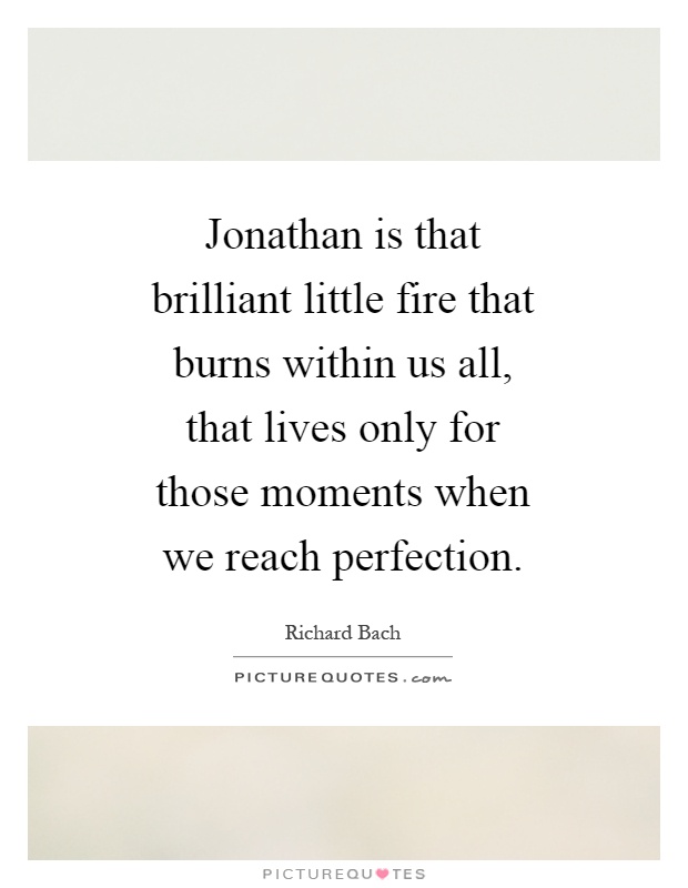 Jonathan is that brilliant little fire that burns within us all, that lives only for those moments when we reach perfection Picture Quote #1
