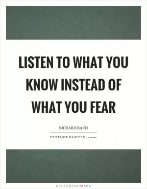 Listen to what you know instead of what you fear Picture Quote #1