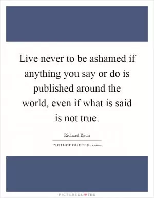 Live never to be ashamed if anything you say or do is published around the world, even if what is said is not true Picture Quote #1