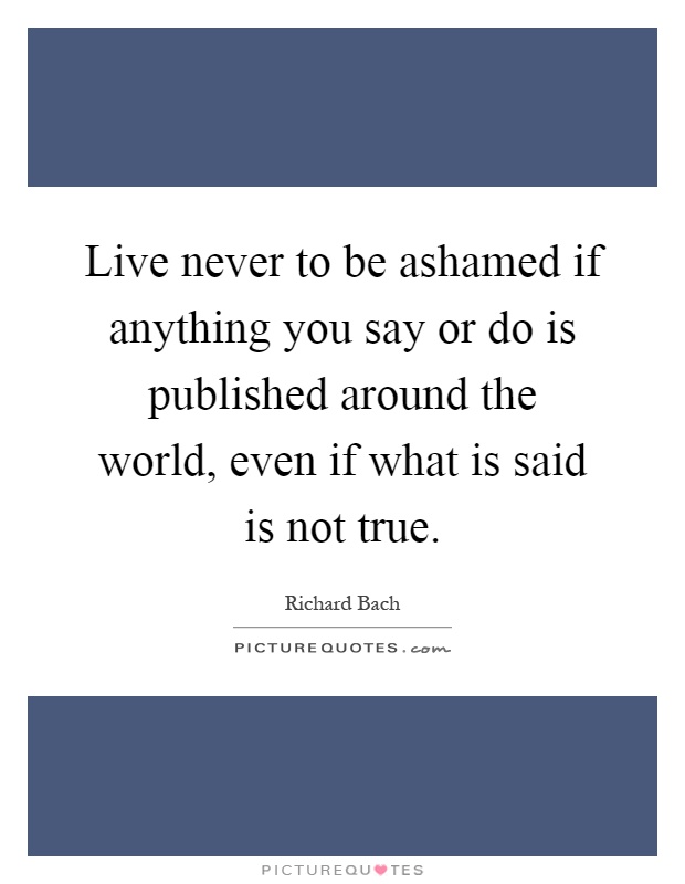 Live never to be ashamed if anything you say or do is published around the world, even if what is said is not true Picture Quote #1