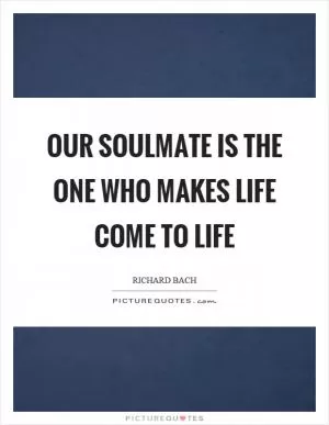 Our soulmate is the one who makes life come to life Picture Quote #1