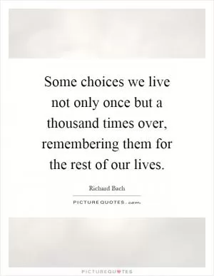 Some choices we live not only once but a thousand times over, remembering them for the rest of our lives Picture Quote #1