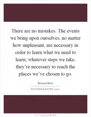 There are no mistakes. The events we bring upon ourselves, no matter how unpleasant, are necessary in order to learn what we need to learn; whatever steps we take, they’re necessary to reach the places we’ve chosen to go Picture Quote #1