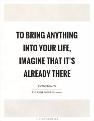 To bring anything into your life, imagine that it’s already there Picture Quote #1