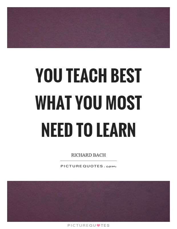 You teach best what you most need to learn Picture Quote #1