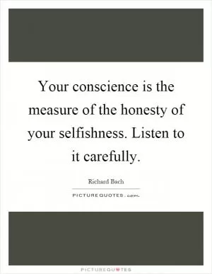 Your conscience is the measure of the honesty of your selfishness. Listen to it carefully Picture Quote #1