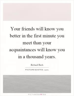 Your friends will know you better in the first minute you meet than your acquaintances will know you in a thousand years Picture Quote #1