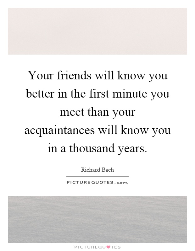 Your friends will know you better in the first minute you meet than your acquaintances will know you in a thousand years Picture Quote #1