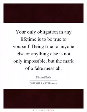 Your only obligation in any lifetime is to be true to yourself. Being true to anyone else or anything else is not only impossible, but the mark of a fake messiah Picture Quote #1