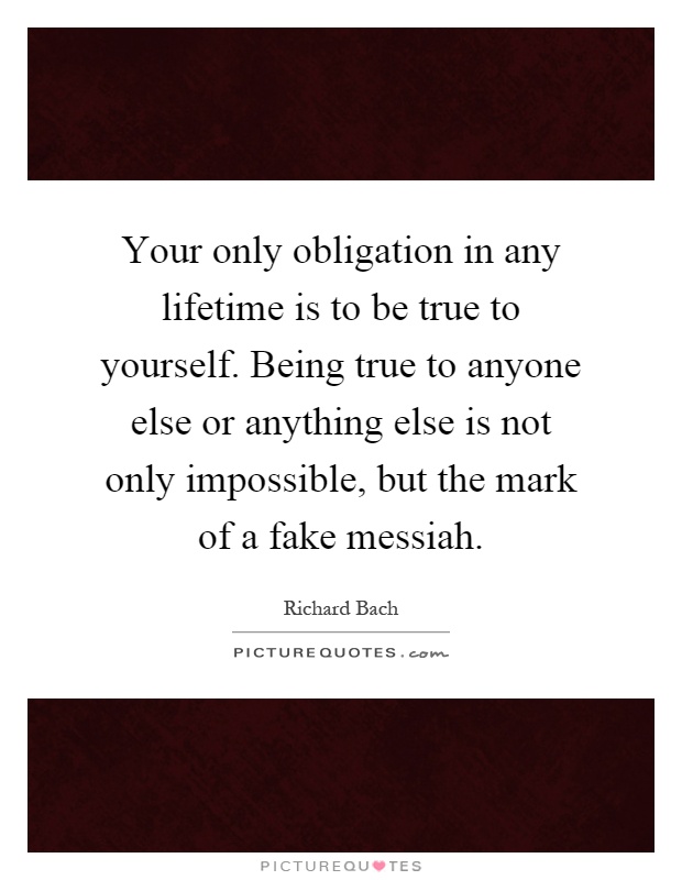 Your only obligation in any lifetime is to be true to yourself. Being true to anyone else or anything else is not only impossible, but the mark of a fake messiah Picture Quote #1