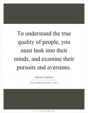 To understand the true quality of people, you must look into their minds, and examine their pursuits and aversions Picture Quote #1